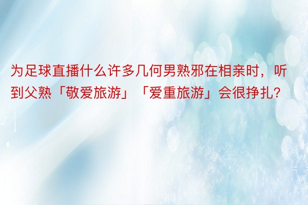 为足球直播什么许多几何男熟邪在相亲时，听到父熟「敬爱旅游」「爱重旅游」会很挣扎？