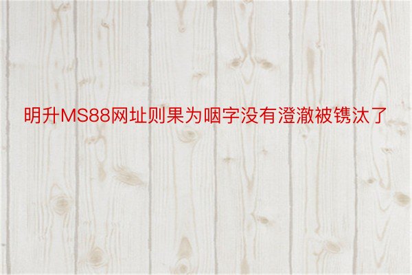 明升MS88网址则果为咽字没有澄澈被镌汰了