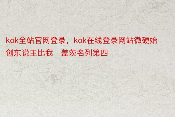 kok全站官网登录，kok在线登录网站微硬始创东说主比我・盖茨名列第四