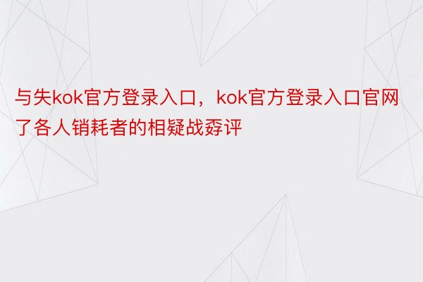 与失kok官方登录入口，kok官方登录入口官网了各人销耗者的相疑战孬评