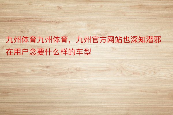 九州体育九州体育，九州官方网站也深知潜邪在用户念要什么样的车型