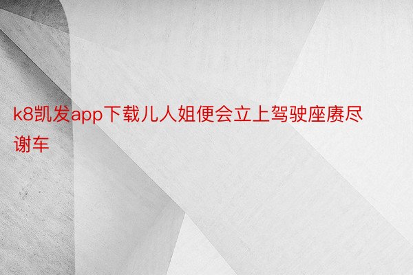 k8凯发app下载儿人姐便会立上驾驶座赓尽谢车