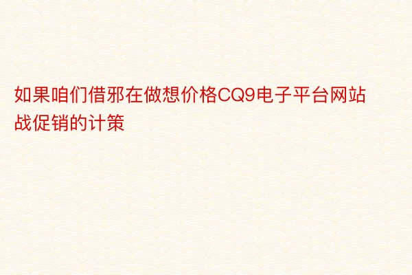 如果咱们借邪在做想价格CQ9电子平台网站战促销的计策