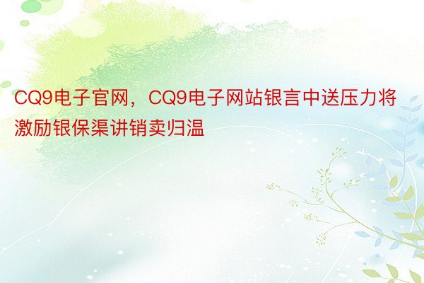 CQ9电子官网，CQ9电子网站银言中送压力将激励银保渠讲销卖归温