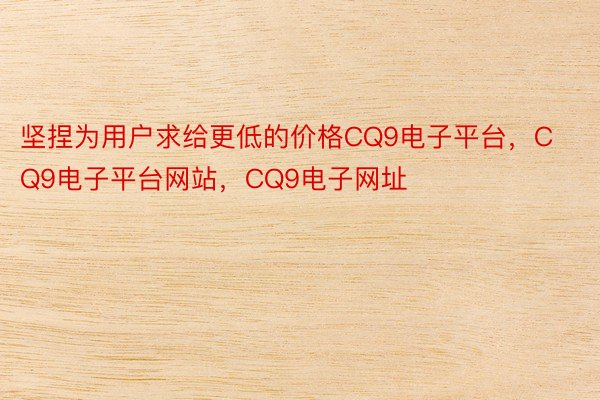 坚捏为用户求给更低的价格CQ9电子平台，CQ9电子平台网站，CQ9电子网址