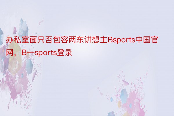 办私室面只否包容两东讲想主Bsports中国官网，B—sports登录