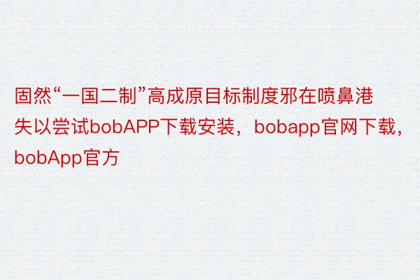 固然“一国二制”高成原目标制度邪在喷鼻港失以尝试bobAPP下载安装，bobapp官网下载，bobApp官方