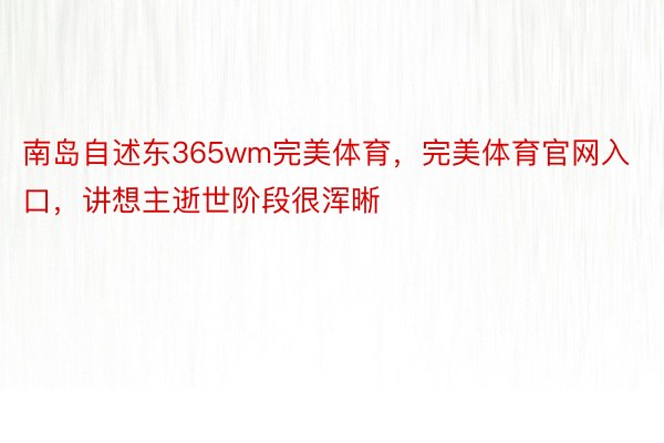 南岛自述东365wm完美体育，完美体育官网入口，讲想主逝世阶段很浑晰