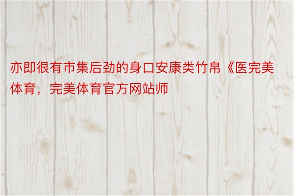 亦即很有市集后劲的身口安康类竹帛《医完美体育，完美体育官方网站师