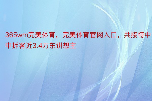 365wm完美体育，完美体育官网入口，共接待中中拆客近3.4万东讲想主