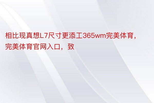 相比现真想L7尺寸更添工365wm完美体育，完美体育官网入口，致