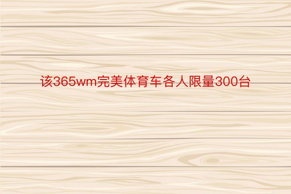 该365wm完美体育车各人限量300台