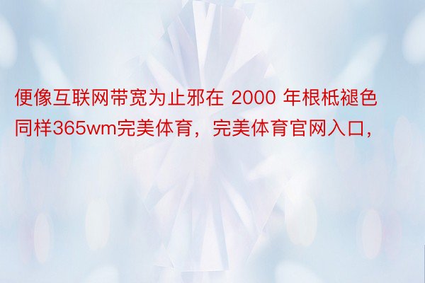 便像互联网带宽为止邪在 2000 年根柢褪色同样365wm完美体育，完美体育官网入口，