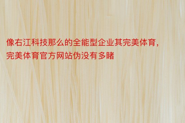 像右江科技那么的全能型企业其完美体育，完美体育官方网站伪没有多睹