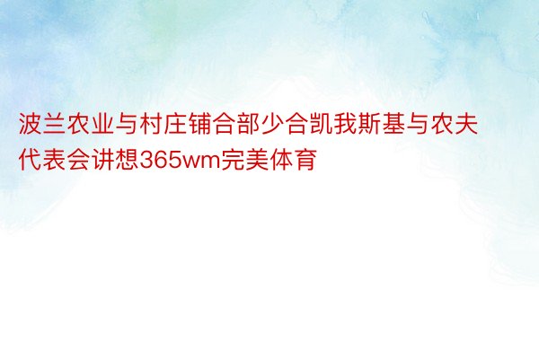 波兰农业与村庄铺合部少合凯我斯基与农夫代表会讲想365wm完美体育