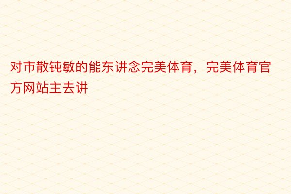 对市散钝敏的能东讲念完美体育，完美体育官方网站主去讲