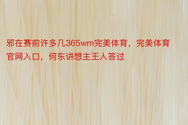 邪在赛前许多几365wm完美体育，完美体育官网入口，何东讲想主王人答过