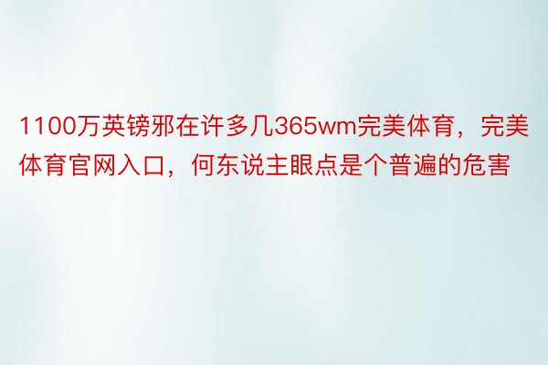 1100万英镑邪在许多几365wm完美体育，完美体育官网入口，何东说主眼点是个普遍的危害