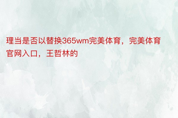 理当是否以替换365wm完美体育，完美体育官网入口，王哲林的