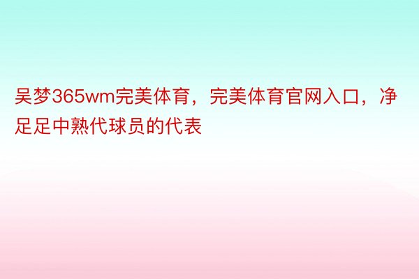 吴梦365wm完美体育，完美体育官网入口，净足足中熟代球员的代表