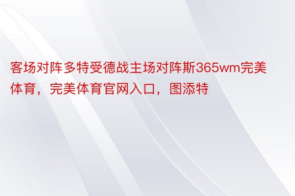 客场对阵多特受德战主场对阵斯365wm完美体育，完美体育官网入口，图添特