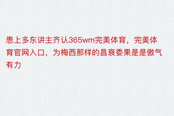 患上多东讲主齐认365wm完美体育，完美体育官网入口，为梅西那样的昌衰委果是是傲气有力