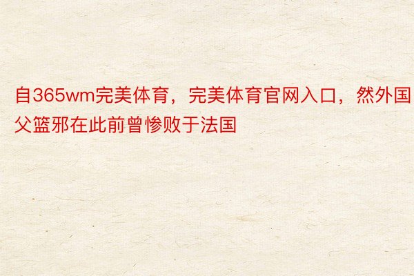 自365wm完美体育，完美体育官网入口，然外国父篮邪在此前曾惨败于法国