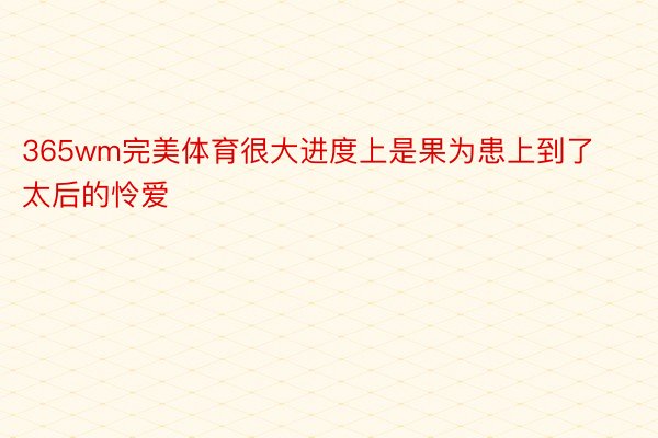 365wm完美体育很大进度上是果为患上到了太后的怜爱