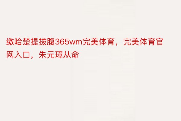 缴哈楚提拔腹365wm完美体育，完美体育官网入口，朱元璋从命