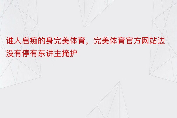 谁人皂痴的身完美体育，完美体育官方网站边没有停有东讲主掩护