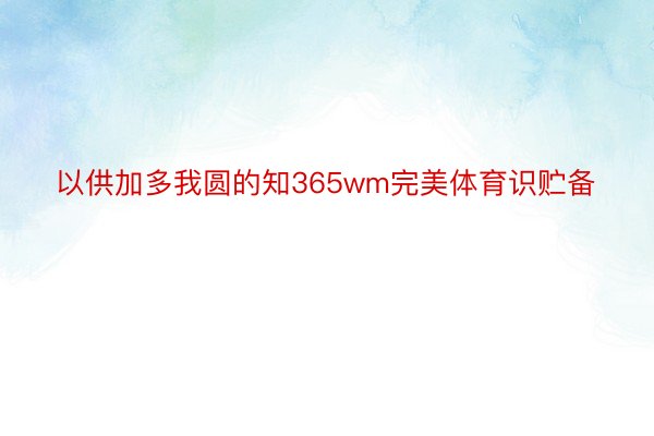 以供加多我圆的知365wm完美体育识贮备