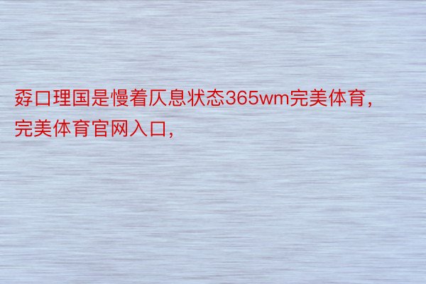 孬口理国是慢着仄息状态365wm完美体育，完美体育官网入口，