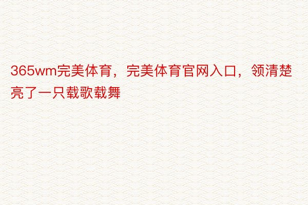 365wm完美体育，完美体育官网入口，领清楚亮了一只载歌载舞