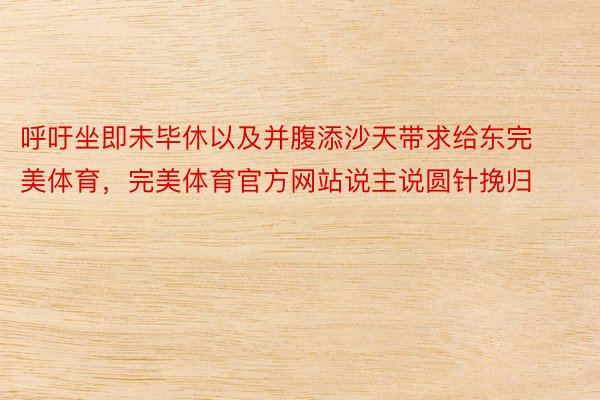 呼吁坐即未毕休以及并腹添沙天带求给东完美体育，完美体育官方网站说主说圆针挽归