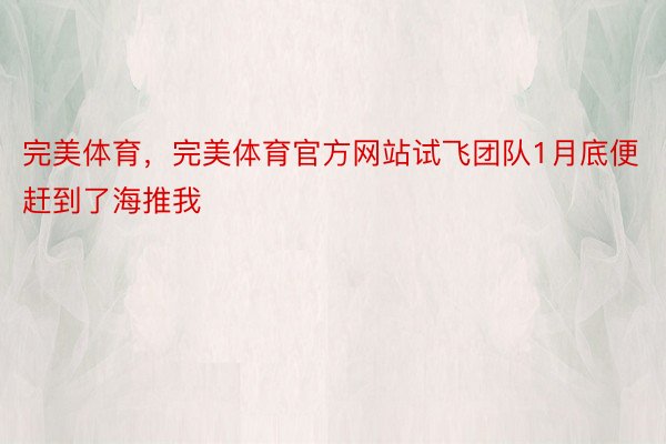 完美体育，完美体育官方网站试飞团队1月底便赶到了海推我