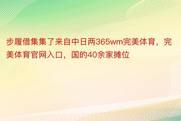 步履借集集了来自中日两365wm完美体育，完美体育官网入口，国的40余家摊位