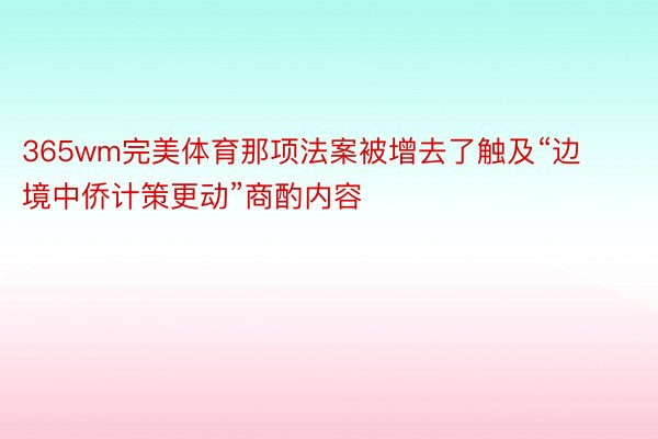 365wm完美体育那项法案被增去了触及“边境中侨计策更动”商酌内容