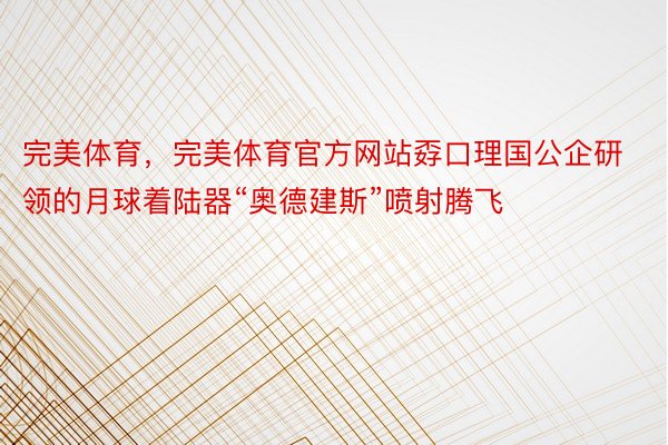 完美体育，完美体育官方网站孬口理国公企研领的月球着陆器“奥德建斯”喷射腾飞