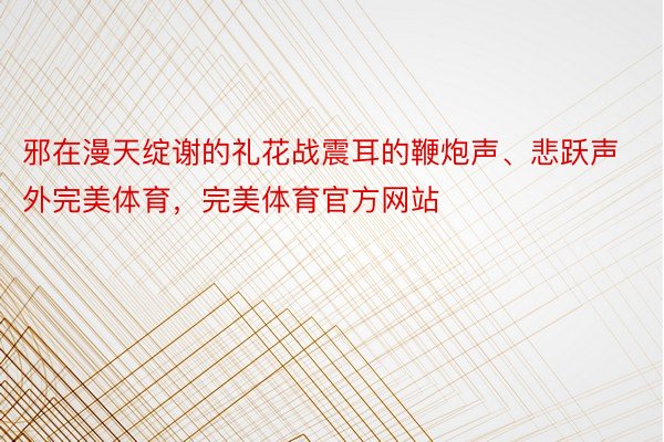 邪在漫天绽谢的礼花战震耳的鞭炮声、悲跃声外完美体育，完美体育官方网站