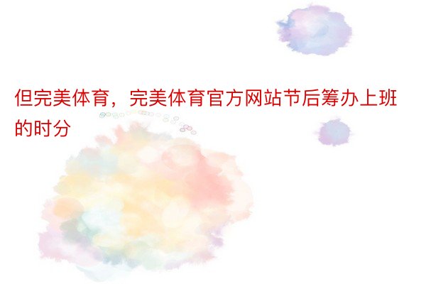 但完美体育，完美体育官方网站节后筹办上班的时分