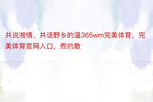 共说湘情、共话野乡的温365wm完美体育，完美体育官网入口，煦约散