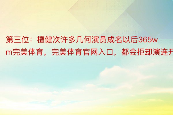 第三位：檀健次许多几何演员成名以后365wm完美体育，完美体育官网入口，都会拒却演连开