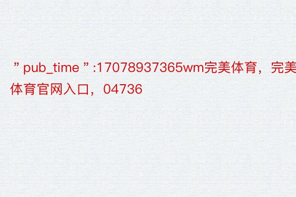 ＂pub_time＂:17078937365wm完美体育，完美体育官网入口，04736