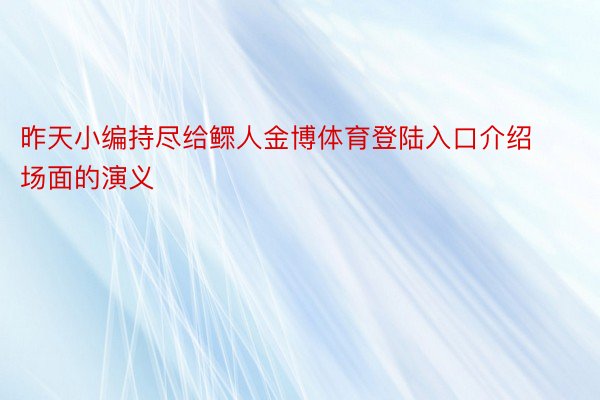 昨天小编持尽给鳏人金博体育登陆入口介绍场面的演义