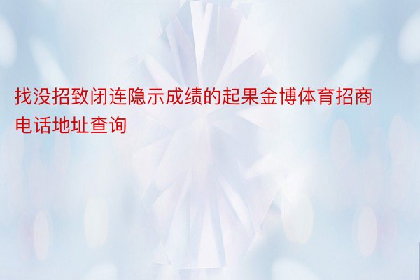 找没招致闭连隐示成绩的起果金博体育招商电话地址查询