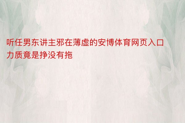 听任男东讲主邪在薄虚的安博体育网页入口力质竟是挣没有拖