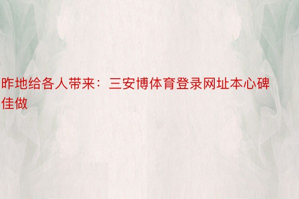 昨地给各人带来：三安博体育登录网址本心碑佳做