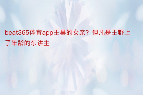 beat365体育app王昊的女亲？但凡是王野上了年龄的东讲主