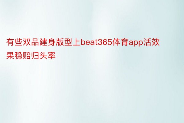 有些双品建身版型上beat365体育app活效果稳赔归头率