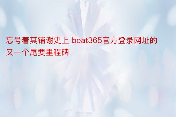 忘号着其铺谢史上 beat365官方登录网址的又一个尾要里程碑